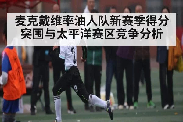 麦克戴维率油人队新赛季得分突围与太平洋赛区竞争分析