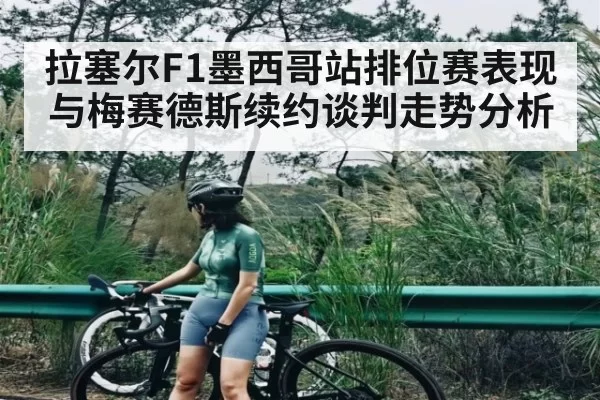 拉塞尔F1墨西哥站排位赛表现与梅赛德斯续约谈判走势分析