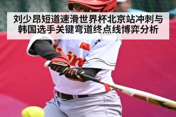 刘少昂短道速滑世界杯北京站冲刺与韩国选手关键弯道终点线博弈分析