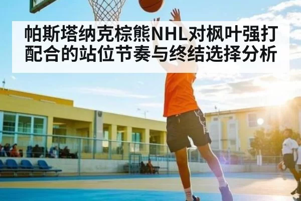 帕斯塔纳克棕熊NHL对枫叶强打配合的站位节奏与终结选择分析